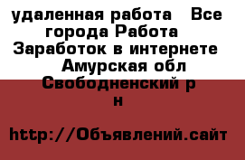 удаленная работа - Все города Работа » Заработок в интернете   . Амурская обл.,Свободненский р-н